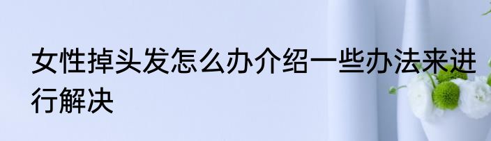 女性掉头发怎么办介绍一些办法来进行解决