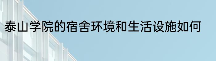 泰山学院的宿舍环境和生活设施如何