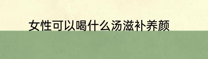 女性可以喝什么汤滋补养颜