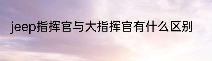 jeep指挥官与大指挥官有什么区别