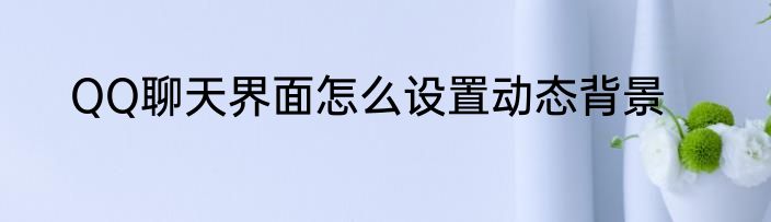 QQ聊天界面怎么设置动态背景