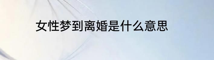女性梦到离婚是什么意思