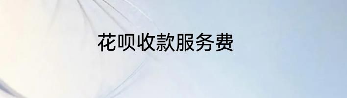花呗收款服务费