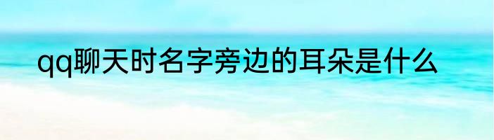 qq聊天时名字旁边的耳朵是什么