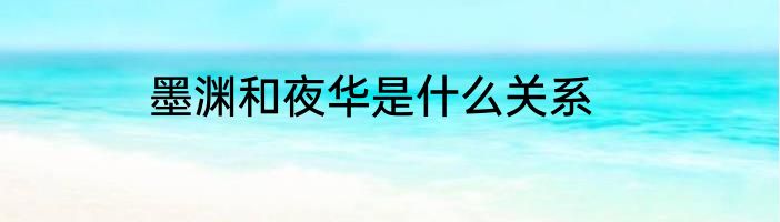 墨渊和夜华是什么关系