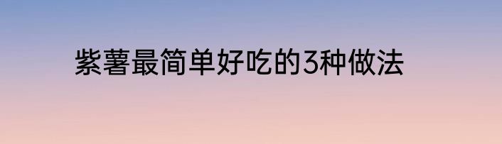 紫薯最简单好吃的3种做法