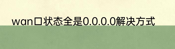 wan口状态全是0.0.0.0解决方式