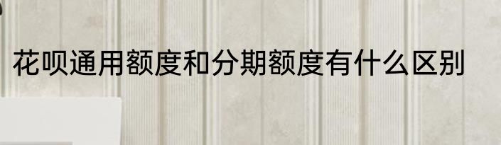 花呗通用额度和分期额度有什么区别