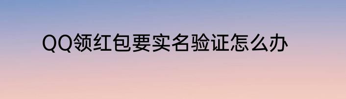 QQ领红包要实名验证怎么办