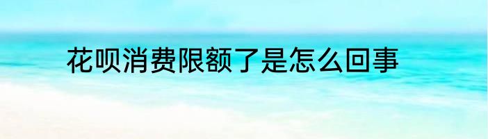 花呗消费限额了是怎么回事