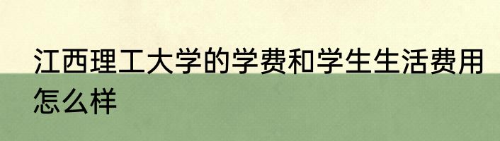 江西理工大学的学费和学生生活费用怎么样