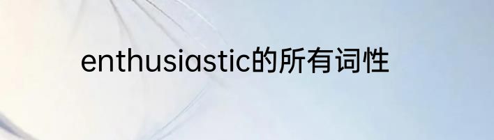 enthusiastic的所有词性
