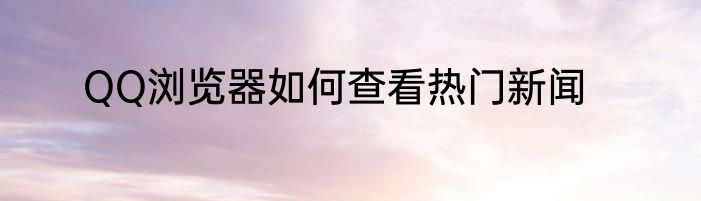 QQ浏览器如何查看热门新闻