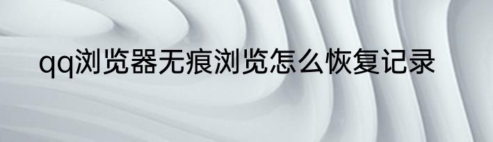 qq浏览器无痕浏览怎么恢复记录