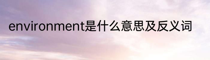 environment是什么意思及反义词