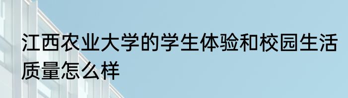 江西农业大学的学生体验和校园生活质量怎么样