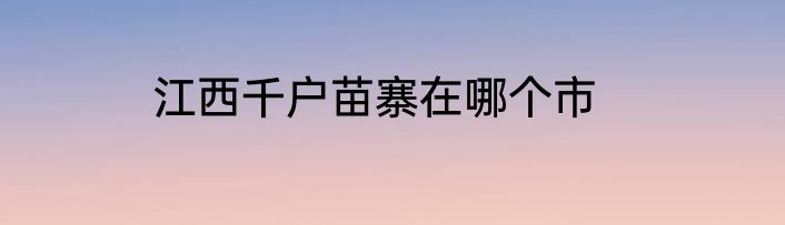 江西千户苗寨在哪个市