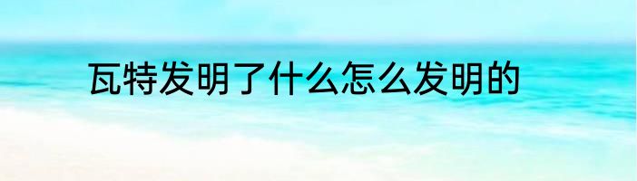 瓦特发明了什么怎么发明的