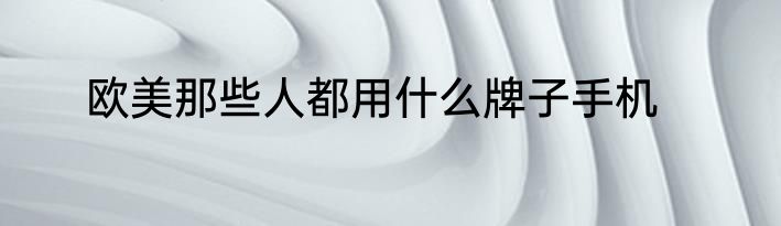 欧美那些人都用什么牌子手机