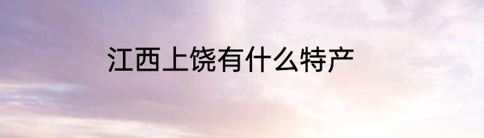 江西上饶有什么特产