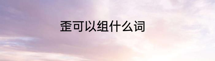 歪可以组什么词