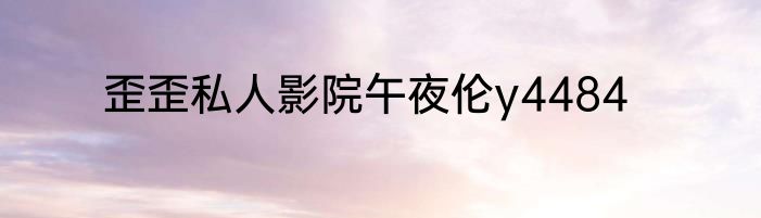 歪歪私人影院午夜伦y4484