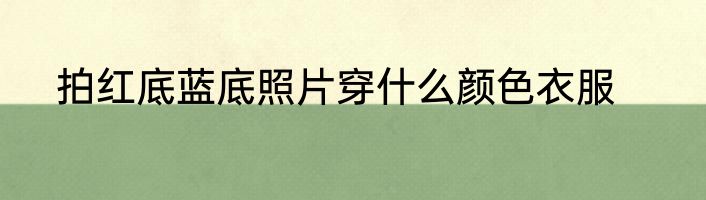 拍红底蓝底照片穿什么颜色衣服