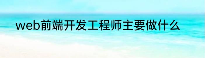 web前端开发工程师主要做什么
