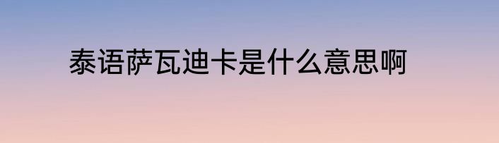 泰语萨瓦迪卡是什么意思啊