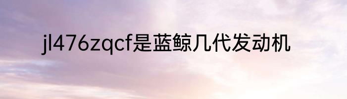 jl476zqcf是蓝鲸几代发动机