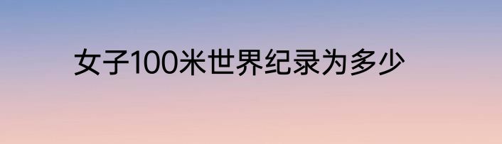 女子100米世界纪录为多少