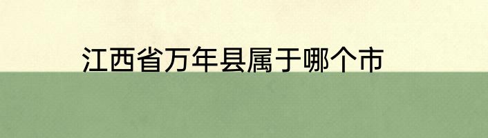 江西省万年县属于哪个市