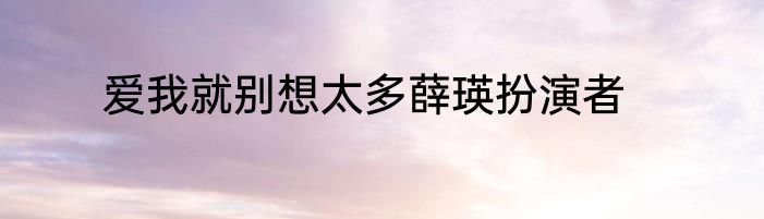 爱我就别想太多薛瑛扮演者
