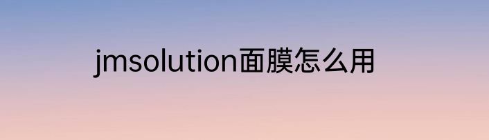 jmsolution面膜怎么用