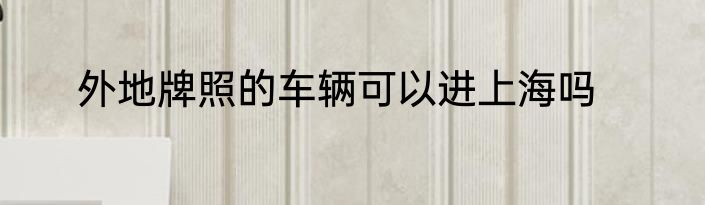 外地牌照的车辆可以进上海吗