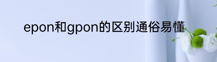 epon和gpon的区别通俗易懂