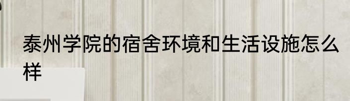 泰州学院的宿舍环境和生活设施怎么样