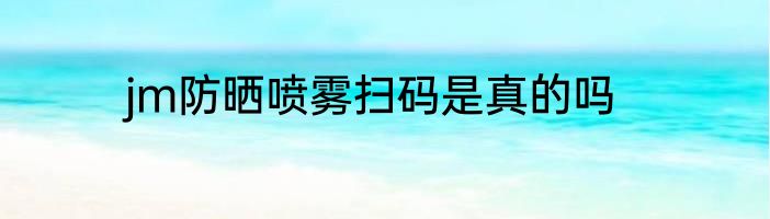 jm防晒喷雾扫码是真的吗