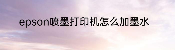 epson喷墨打印机怎么加墨水