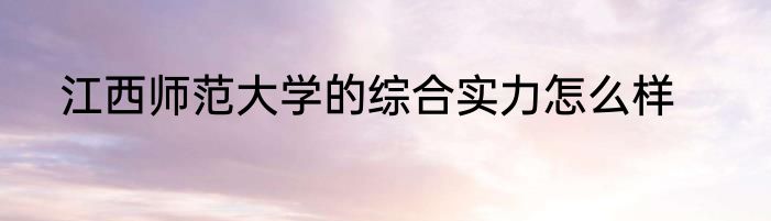 江西师范大学的综合实力怎么样