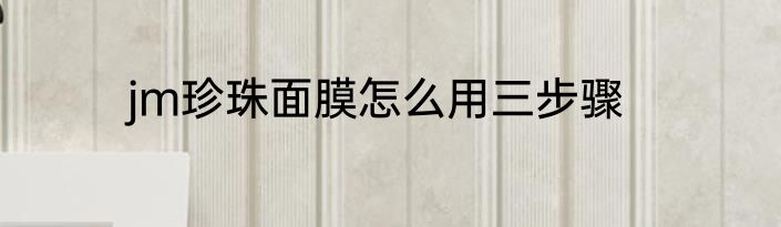 jm珍珠面膜怎么用三步骤