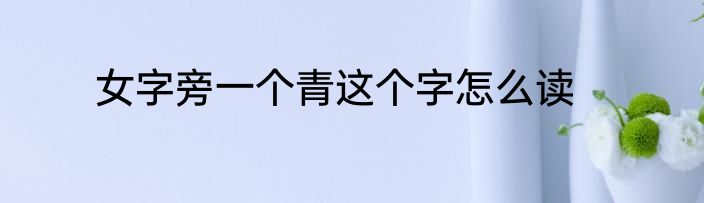 女字旁一个青这个字怎么读