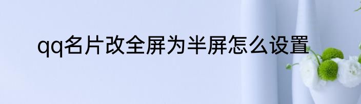 qq名片改全屏为半屏怎么设置