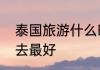 泰国旅游什么时候去最好泰国几月份去最好