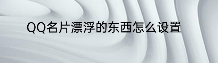 QQ名片漂浮的东西怎么设置