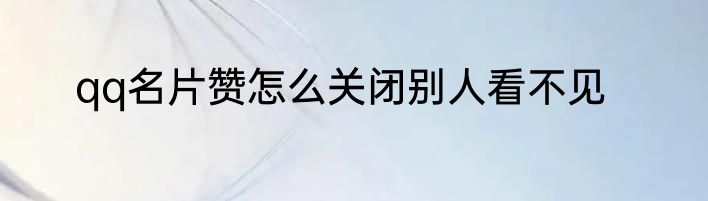 qq名片赞怎么关闭别人看不见