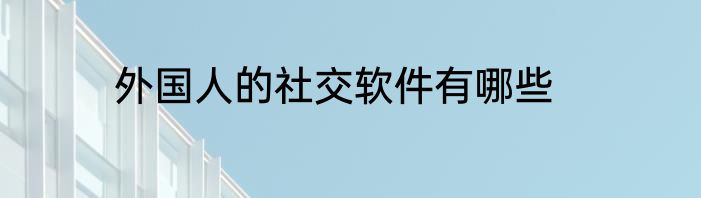 外国人的社交软件有哪些