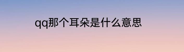 qq那个耳朵是什么意思