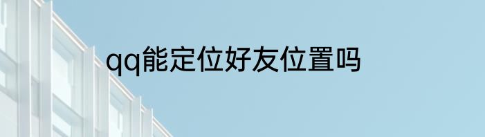 qq能定位好友位置吗