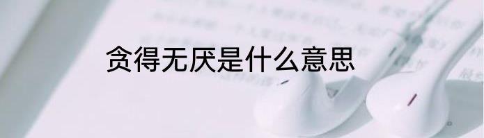贪得无厌是什么意思